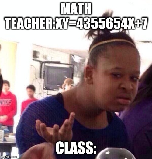 Black Girl Wat | MATH TEACHER:XY=4355654X+7; CLASS: | image tagged in memes,black girl wat | made w/ Imgflip meme maker