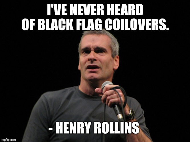 henry rollins | I'VE NEVER HEARD OF BLACK FLAG COILOVERS. - HENRY ROLLINS | image tagged in henry rollins | made w/ Imgflip meme maker
