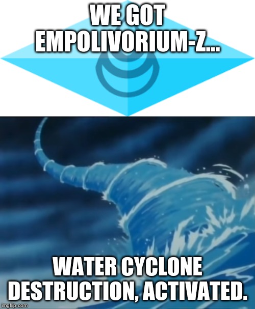 WE GOT EMPOLIVORIUM-Z... WATER CYCLONE DESTRUCTION, ACTIVATED. | made w/ Imgflip meme maker