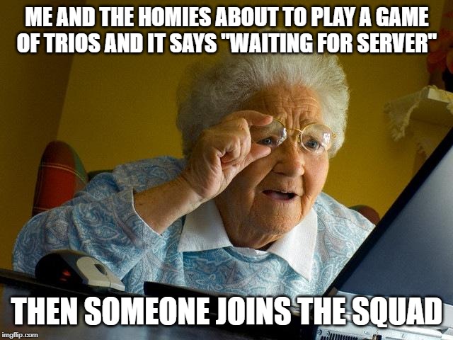 Grandma Finds The Internet | ME AND THE HOMIES ABOUT TO PLAY A GAME OF TRIOS AND IT SAYS "WAITING FOR SERVER"; THEN SOMEONE JOINS THE SQUAD | image tagged in memes,grandma finds the internet | made w/ Imgflip meme maker