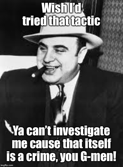 al capone | Wish I’d tried that tactic Ya can’t investigate me cause that itself is a crime, you G-men! | image tagged in al capone | made w/ Imgflip meme maker