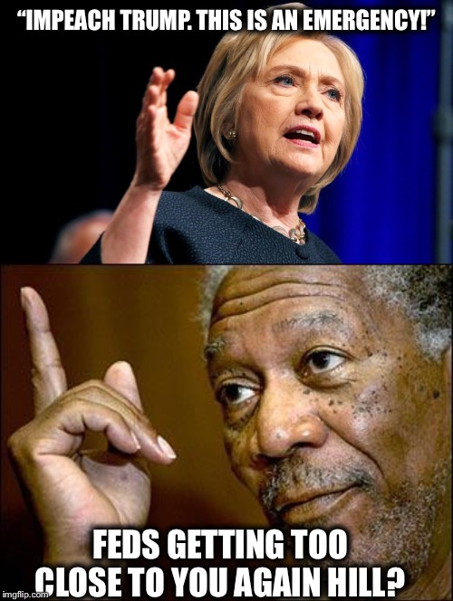 Or you just jumping at another chance to play the sore loser? | “IMPEACH TRUMP. THIS IS AN EMERGENCY!”; FEDS GETTING TOO CLOSE TO YOU AGAIN HILL? | image tagged in this morgan freeman,hillary clinton | made w/ Imgflip meme maker