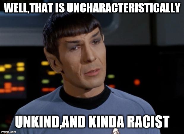 Spock Illogical | WELL,THAT IS UNCHARACTERISTICALLY UNKIND,AND KINDA RACIST | image tagged in spock illogical | made w/ Imgflip meme maker