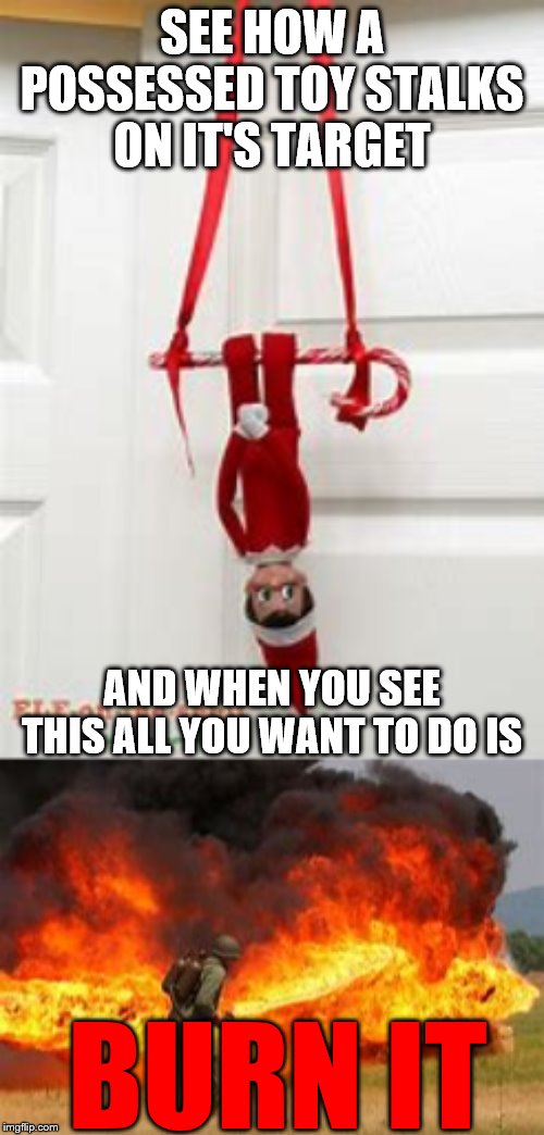 KILL IT WITH FIRE | SEE HOW A POSSESSED TOY STALKS ON IT'S TARGET; AND WHEN YOU SEE THIS ALL YOU WANT TO DO IS; BURN IT | image tagged in elf on the shelf,burn,fire,flamethrower,possessed | made w/ Imgflip meme maker