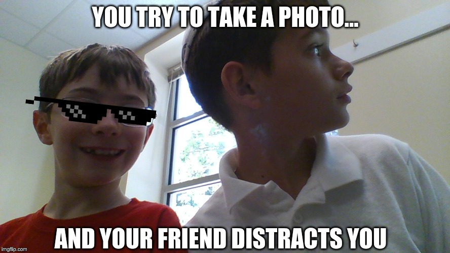 YOU TRY TO TAKE A PHOTO... AND YOUR FRIEND DISTRACTS YOU | image tagged in whyyy | made w/ Imgflip meme maker