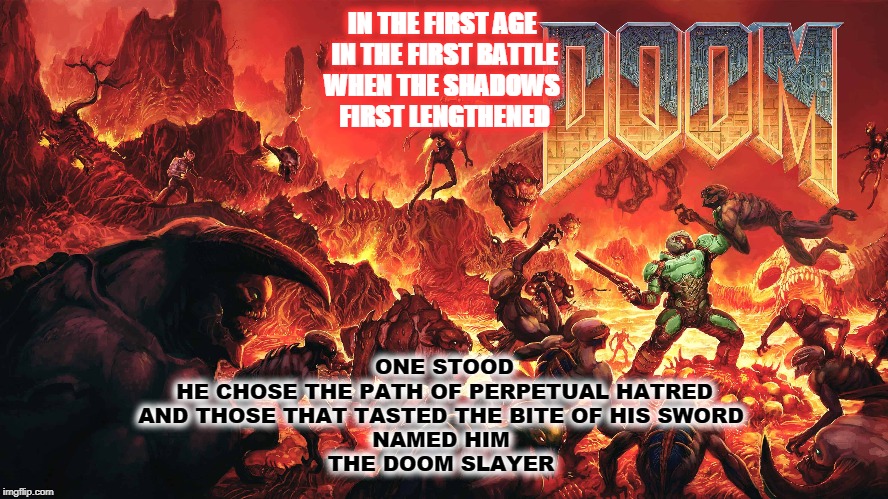 Doom Dogma | IN THE FIRST AGE 
IN THE FIRST BATTLE
WHEN THE SHADOWS 
FIRST LENGTHENED; ONE STOOD
HE CHOSE THE PATH OF PERPETUAL HATRED
AND THOSE THAT TASTED THE BITE OF HIS SWORD 
NAMED HIM 
THE DOOM SLAYER | image tagged in doom,dogma | made w/ Imgflip meme maker