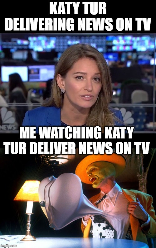 Katy Tur | KATY TUR DELIVERING NEWS ON TV; ME WATCHING KATY TUR DELIVER NEWS ON TV | image tagged in katy tur,hot news lady,msnbc | made w/ Imgflip meme maker