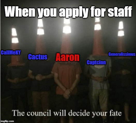The council will decide your fate | When you apply for staff; Cactus; Generalissimus; Aaron; Captcinn; CallMeKY | image tagged in the council will decide your fate | made w/ Imgflip meme maker
