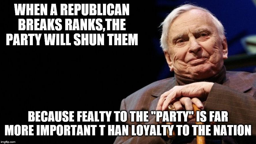 WHEN A REPUBLICAN BREAKS RANKS,THE PARTY WILL SHUN THEM BECAUSE FEALTY TO THE "PARTY" IS FAR MORE IMPORTANT T HAN LOYALTY TO THE NATION | made w/ Imgflip meme maker
