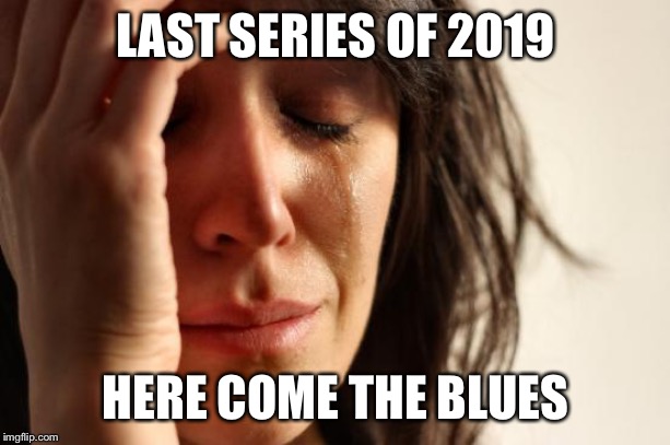 First World Problems | LAST SERIES OF 2019; HERE COME THE BLUES | image tagged in memes,first world problems | made w/ Imgflip meme maker