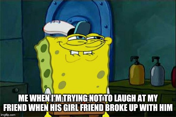Don't You Squidward Meme | ME WHEN I'M TRYING NOT TO LAUGH AT MY FRIEND WHEN HIS GIRL FRIEND BROKE UP WITH HIM | image tagged in memes,dont you squidward | made w/ Imgflip meme maker