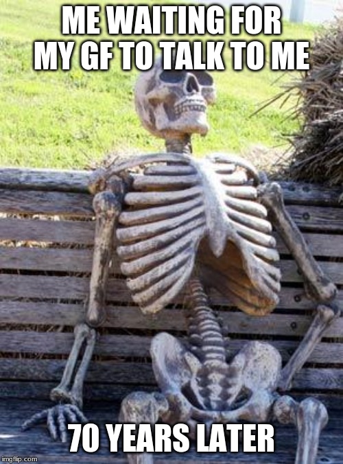 Waiting Skeleton Meme | ME WAITING FOR MY GF TO TALK TO ME; 70 YEARS LATER | image tagged in memes,waiting skeleton | made w/ Imgflip meme maker