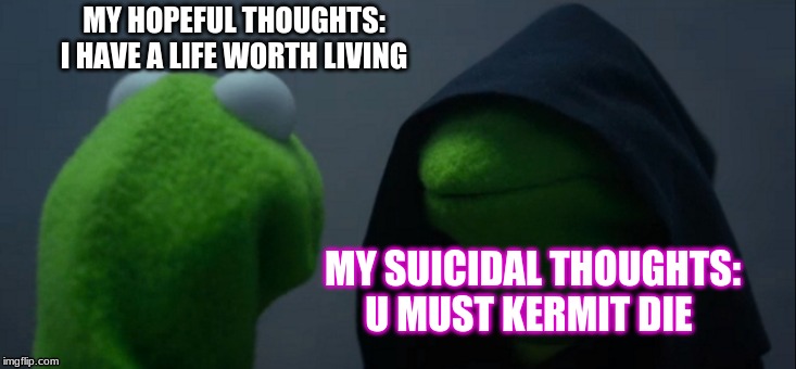 Evil Kermit | MY HOPEFUL THOUGHTS: I HAVE A LIFE WORTH LIVING; MY SUICIDAL THOUGHTS: U MUST KERMIT DIE | image tagged in memes,evil kermit | made w/ Imgflip meme maker