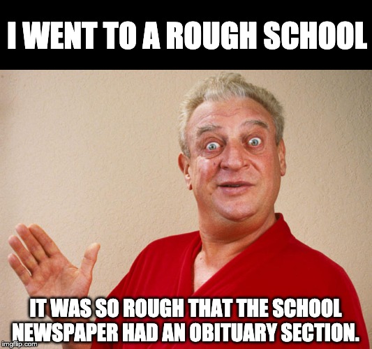 rondney dangerfield meme  | I WENT TO A ROUGH SCHOOL; IT WAS SO ROUGH THAT THE SCHOOL NEWSPAPER HAD AN OBITUARY SECTION. | image tagged in rondney dangerfield meme | made w/ Imgflip meme maker