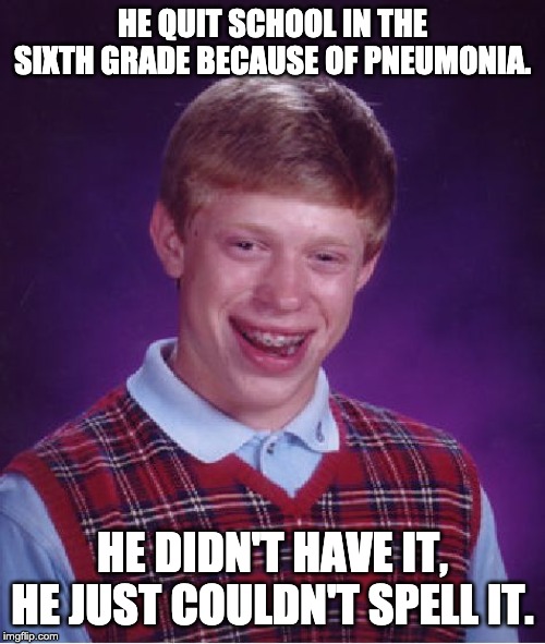 Bad Luck Brian Meme | HE QUIT SCHOOL IN THE SIXTH GRADE BECAUSE OF PNEUMONIA. HE DIDN'T HAVE IT, HE JUST COULDN'T SPELL IT. | image tagged in memes,bad luck brian | made w/ Imgflip meme maker