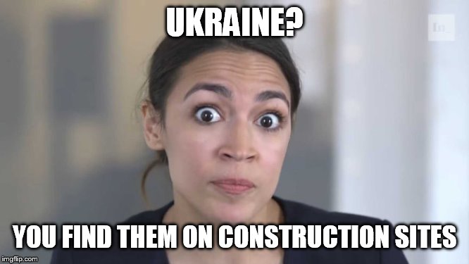 Crazy Alexandria Ocasio-Cortez | UKRAINE? YOU FIND THEM ON CONSTRUCTION SITES | image tagged in crazy alexandria ocasio-cortez | made w/ Imgflip meme maker