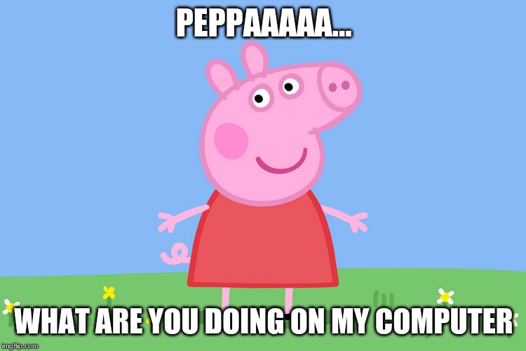 Peppa Pig | PEPPAAAAA... WHAT ARE YOU DOING ON MY COMPUTER | image tagged in peppa pig | made w/ Imgflip meme maker