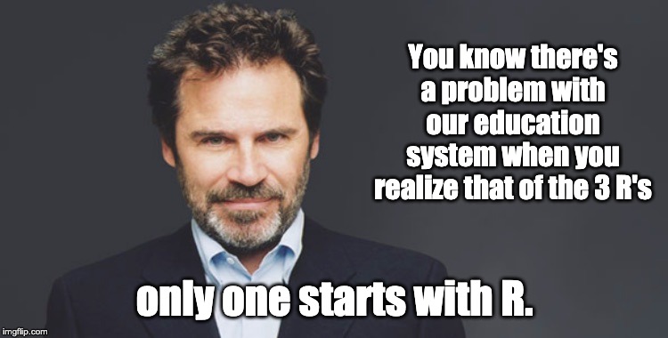 Dennis Miller | You know there's a problem with our education system when you realize that of the 3 R's; only one starts with R. | image tagged in dennis miller | made w/ Imgflip meme maker