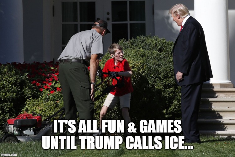 Trump Kid Mow lawn | IT'S ALL FUN & GAMES UNTIL TRUMP CALLS ICE... | image tagged in trump kid mow lawn | made w/ Imgflip meme maker