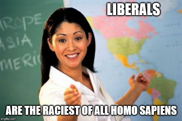 Unhelpful High School Teacher Meme | LIBERALS ARE THE RACIEST OF ALL HOMO SAPIENS | image tagged in memes,unhelpful high school teacher | made w/ Imgflip meme maker