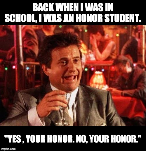 Joe Pesci Goodfellas | BACK WHEN I WAS IN SCHOOL, I WAS AN HONOR STUDENT. "YES , YOUR HONOR. NO, YOUR HONOR." | image tagged in joe pesci goodfellas | made w/ Imgflip meme maker