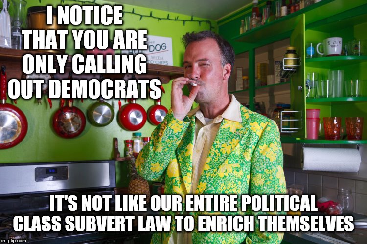 I NOTICE THAT YOU ARE ONLY CALLING OUT DEMOCRATS IT'S NOT LIKE OUR ENTIRE POLITICAL CLASS SUBVERT LAW TO ENRICH THEMSELVES | made w/ Imgflip meme maker