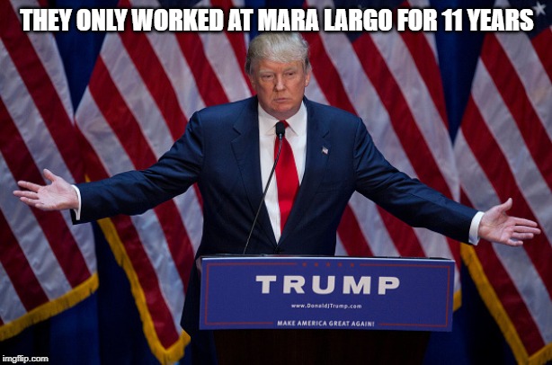 Donald Trump | THEY ONLY WORKED AT MARA LARGO FOR 11 YEARS | image tagged in donald trump | made w/ Imgflip meme maker