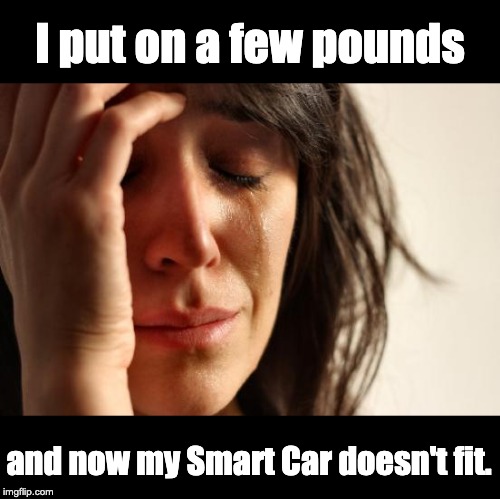 First World Problems Meme | I put on a few pounds; and now my Smart Car doesn't fit. | image tagged in memes,first world problems | made w/ Imgflip meme maker
