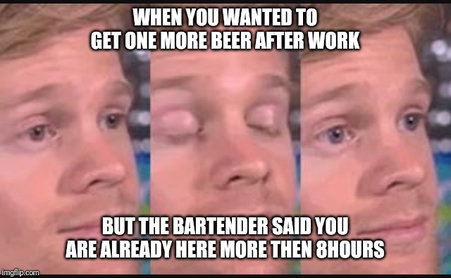 Blinking guy | WHEN YOU WANTED TO GET ONE MORE BEER AFTER WORK; BUT THE BARTENDER SAID YOU ARE ALREADY HERE MORE THEN 8HOURS | image tagged in blinking guy | made w/ Imgflip meme maker