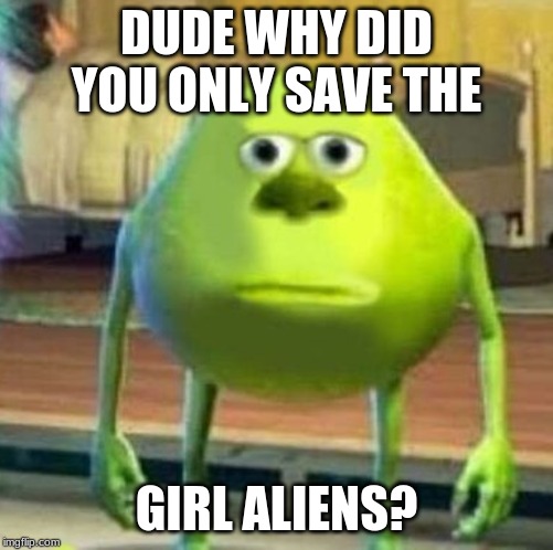 Mike wasowski sully face swap | DUDE WHY DID YOU ONLY SAVE THE GIRL ALIENS? | image tagged in mike wasowski sully face swap | made w/ Imgflip meme maker