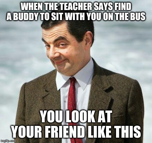 mr bean | WHEN THE TEACHER SAYS FIND A BUDDY TO SIT WITH YOU ON THE BUS; YOU LOOK AT YOUR FRIEND LIKE THIS | image tagged in mr bean | made w/ Imgflip meme maker