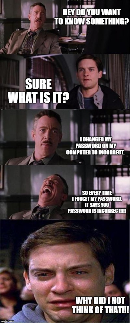 Peter Parker Cry Meme | HEY DO YOU WANT TO KNOW SOMETHING? SURE WHAT IS IT? I CHANGED MY PASSWORD ON MY COMPUTER TO INCORRECT. SO EVERY TIME I FORGET MY PASSWORD, IT SAYS YOU PASSWORD IS INCORRECT!!!! WHY DID I NOT THINK OF THAT!!! | image tagged in memes,peter parker cry | made w/ Imgflip meme maker