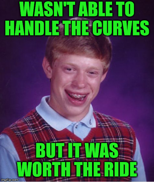 Bad Luck Brian Gets Lucky | WASN'T ABLE TO HANDLE THE CURVES; BUT IT WAS WORTH THE RIDE | image tagged in memes,bad luck brian,curve,worth it,hey girl,score | made w/ Imgflip meme maker