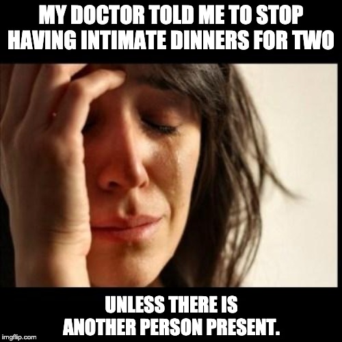 Sad girl meme | MY DOCTOR TOLD ME TO STOP HAVING INTIMATE DINNERS FOR TWO; UNLESS THERE IS ANOTHER PERSON PRESENT. | image tagged in sad girl meme | made w/ Imgflip meme maker
