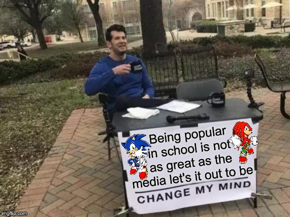 The Sonic characters have absolutely nothing to do with this but the sides just felt like a complete waste of space | Being popular in school is not as great as the media let's it out to be | image tagged in memes,change my mind,school,back to school,popularity,relatable | made w/ Imgflip meme maker