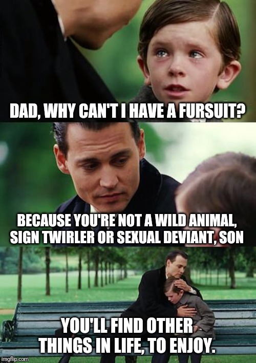 Finding Neverland Meme | DAD, WHY CAN'T I HAVE A FURSUIT? BECAUSE YOU'RE NOT A WILD ANIMAL, SIGN TWIRLER OR SEXUAL DEVIANT, SON YOU'LL FIND OTHER THINGS IN LIFE, TO  | image tagged in memes,finding neverland | made w/ Imgflip meme maker