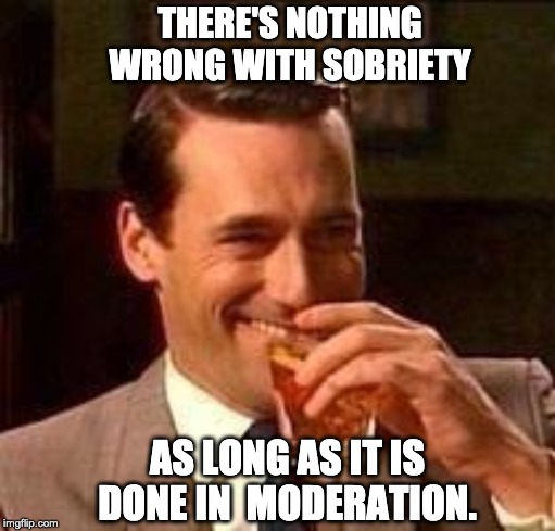 John Hamm- Drink | THERE'S NOTHING WRONG WITH SOBRIETY; AS LONG AS IT IS DONE IN  MODERATION. | image tagged in john hamm- drink | made w/ Imgflip meme maker
