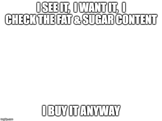 i see it | I SEE IT,  I WANT IT,  I CHECK THE FAT & SUGAR CONTENT; I BUY IT ANYWAY | image tagged in funny | made w/ Imgflip meme maker