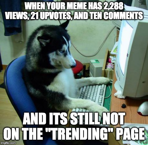 THIS IS HOW I FEEL | WHEN YOUR MEME HAS 2,288 VIEWS, 21 UPVOTES, AND TEN COMMENTS; AND ITS STILL NOT ON THE "TRENDING" PAGE | image tagged in memes,i have no idea what i am doing | made w/ Imgflip meme maker