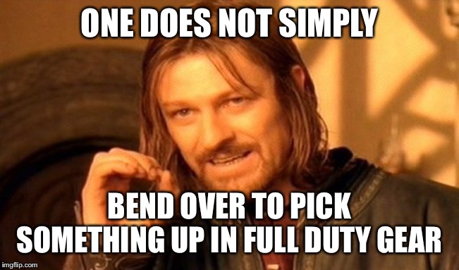 One Does Not Simply | ONE DOES NOT SIMPLY; BEND OVER TO PICK SOMETHING UP IN FULL DUTY GEAR | image tagged in memes,one does not simply | made w/ Imgflip meme maker