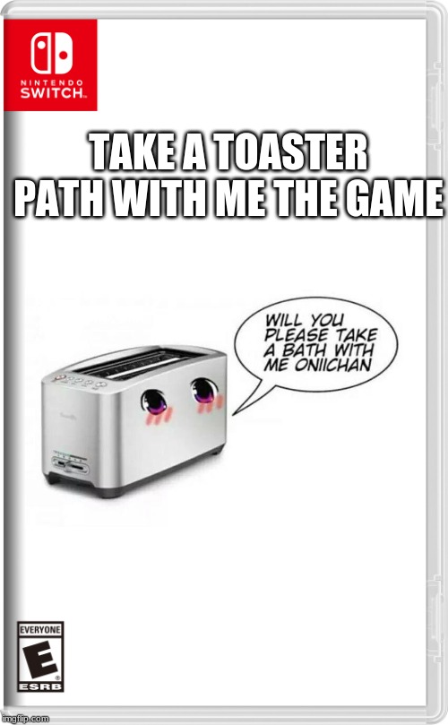 Take a bath with me pls | TAKE A TOASTER PATH WITH ME THE GAME | made w/ Imgflip meme maker