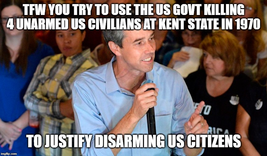 Kent State 1970 | TFW YOU TRY TO USE THE US GOVT KILLING 4 UNARMED US CIVILIANS AT KENT STATE IN 1970; TO JUSTIFY DISARMING US CITIZENS | image tagged in beto,guns,facepalm | made w/ Imgflip meme maker