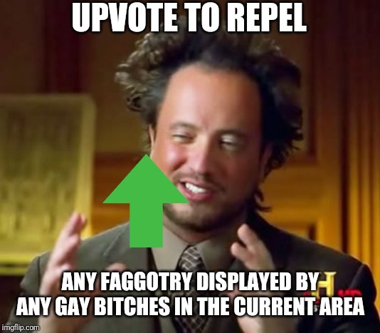 UPVOTE TO REPEL ANY F*GGOTRY DISPLAYED BY ANY GAY B**CHES IN THE CURRENT AREA | image tagged in memes,ancient aliens | made w/ Imgflip meme maker