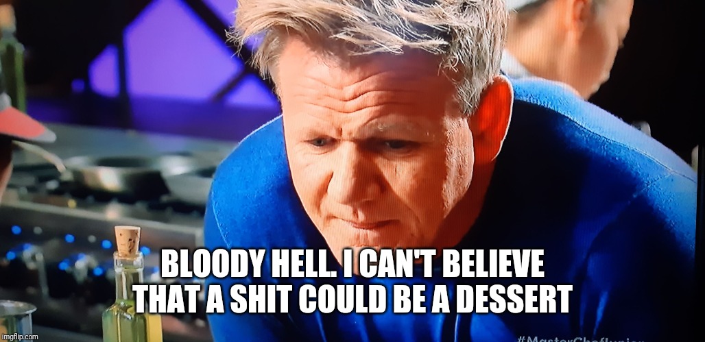 Gordon Ramsey | BLOODY HELL. I CAN'T BELIEVE THAT A SHIT COULD BE A DESSERT | image tagged in gordon ramsey | made w/ Imgflip meme maker