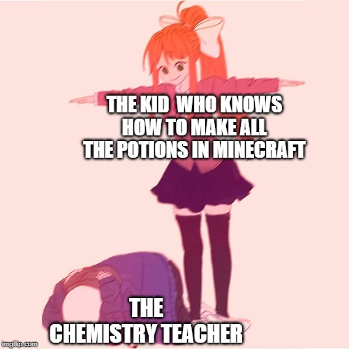 "I have the more brain" | THE KID  WHO KNOWS HOW TO MAKE ALL THE POTIONS IN MINECRAFT; THE CHEMISTRY TEACHER | image tagged in monika t-posing on sans,minecraft | made w/ Imgflip meme maker