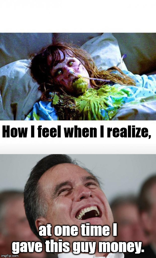 Live and Learn | How I feel when I realize, at one time I gave this guy money. | image tagged in mitt romney laughing,exorcist sick | made w/ Imgflip meme maker