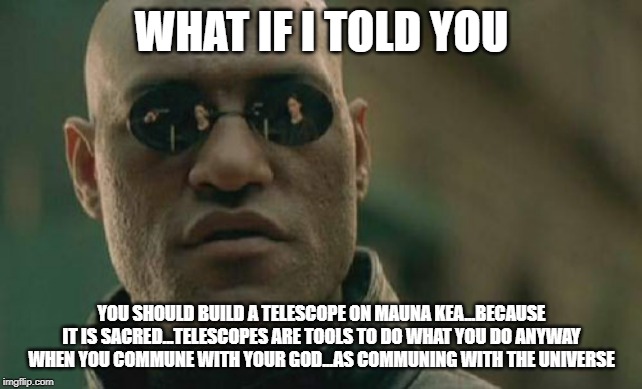 Matrix Morpheus Meme | WHAT IF I TOLD YOU; YOU SHOULD BUILD A TELESCOPE ON MAUNA KEA...BECAUSE IT IS SACRED...TELESCOPES ARE TOOLS TO DO WHAT YOU DO ANYWAY WHEN YOU COMMUNE WITH YOUR GOD...AS COMMUNING WITH THE UNIVERSE | image tagged in memes,matrix morpheus | made w/ Imgflip meme maker