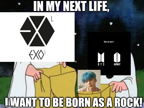 Only ARMYs will get this! I used Exo as an example BTW. |  IN MY NEXT LIFE, I WANT TO BE BORN AS A ROCK! | image tagged in i got a rock,bts,rock,kpop fans be like,kpop | made w/ Imgflip meme maker