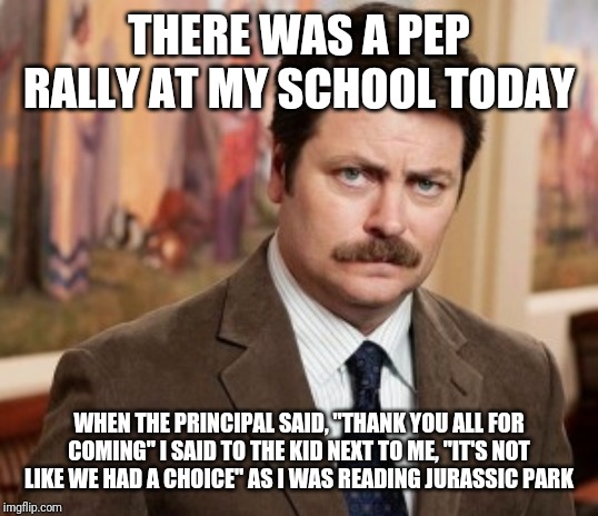 Ron Swanson | THERE WAS A PEP RALLY AT MY SCHOOL TODAY; WHEN THE PRINCIPAL SAID, "THANK YOU ALL FOR COMING" I SAID TO THE KID NEXT TO ME, "IT'S NOT LIKE WE HAD A CHOICE" AS I WAS READING JURASSIC PARK | image tagged in memes,ron swanson | made w/ Imgflip meme maker