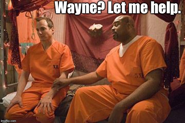 prison bitch | Wayne? Let me help. | image tagged in prison bitch | made w/ Imgflip meme maker